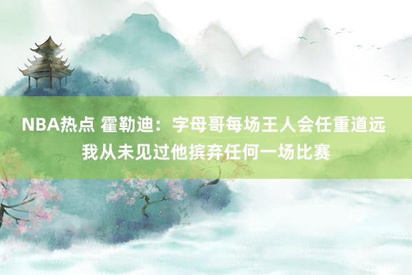 NBA热点 霍勒迪：字母哥每场王人会任重道远 我从未见过他摈弃任何一场比赛