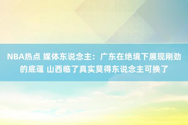 NBA热点 媒体东说念主：广东在绝境下展现刚劲的底蕴 山西临了真实莫得东说念主可换了