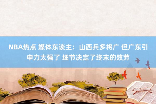 NBA热点 媒体东谈主：山西兵多将广 但广东引申力太强了 细节决定了终末的效劳