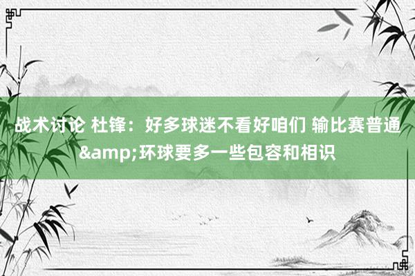 战术讨论 杜锋：好多球迷不看好咱们 输比赛普通&环球要多一些包容和相识