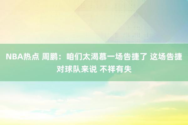 NBA热点 周鹏：咱们太渴慕一场告捷了 这场告捷对球队来说 不祥有失