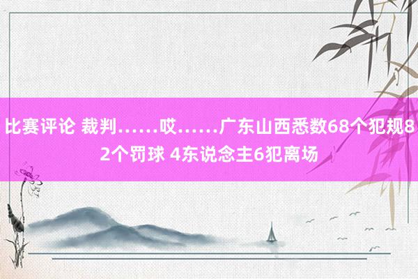 比赛评论 裁判……哎……广东山西悉数68个犯规82个罚球 4东说念主6犯离场