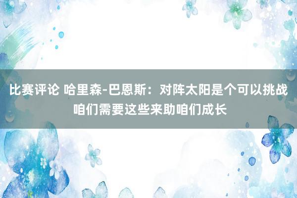 比赛评论 哈里森-巴恩斯：对阵太阳是个可以挑战 咱们需要这些来助咱们成长