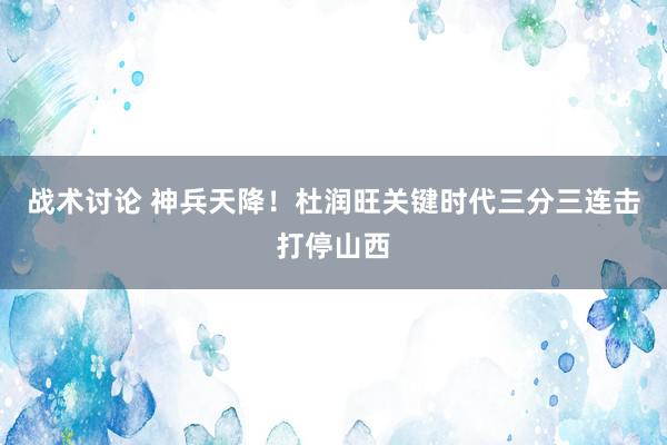 战术讨论 神兵天降！杜润旺关键时代三分三连击打停山西