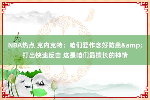 NBA热点 克内克特：咱们要作念好防患&打出快速反击 这是咱们最擅长的神情