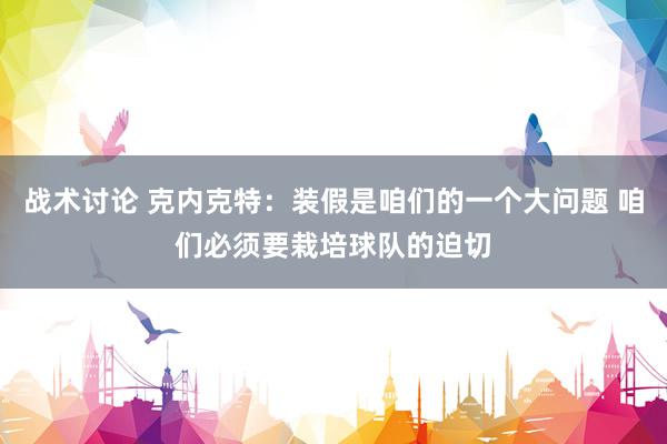 战术讨论 克内克特：装假是咱们的一个大问题 咱们必须要栽培球队的迫切