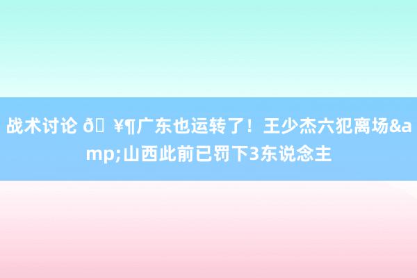 战术讨论 🥶广东也运转了！王少杰六犯离场&山西此前已罚下3东说念主