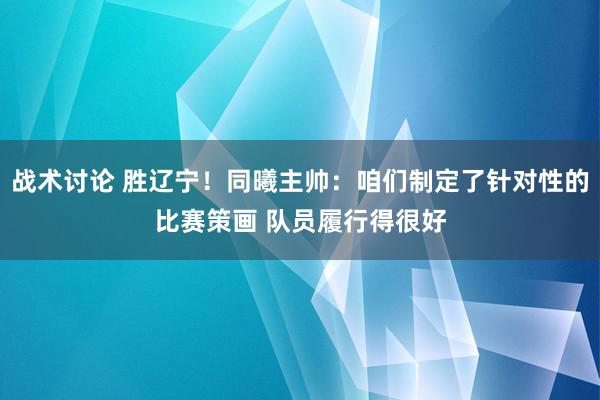 战术讨论 胜辽宁！同曦主帅：咱们制定了针对性的比赛策画 队员履行得很好