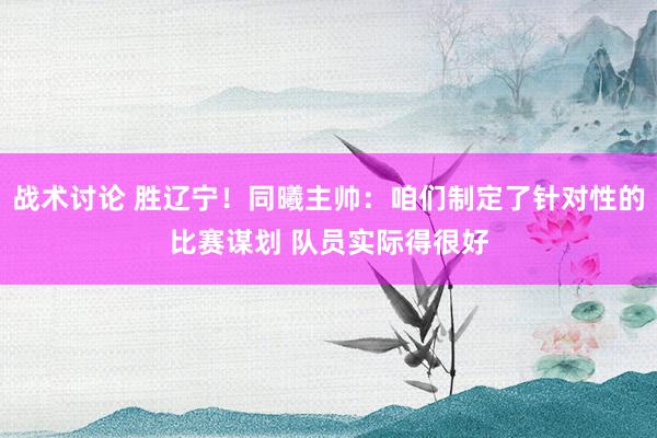 战术讨论 胜辽宁！同曦主帅：咱们制定了针对性的比赛谋划 队员实际得很好