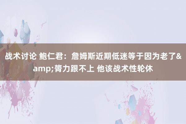 战术讨论 鲍仁君：詹姆斯近期低迷等于因为老了&膂力跟不上 他该战术性轮休