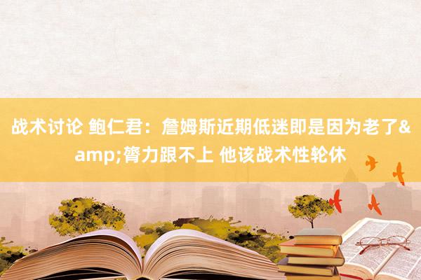 战术讨论 鲍仁君：詹姆斯近期低迷即是因为老了&膂力跟不上 他该战术性轮休