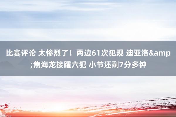 比赛评论 太惨烈了！两边61次犯规 迪亚洛&焦海龙接踵六犯 小节还剩7分多钟