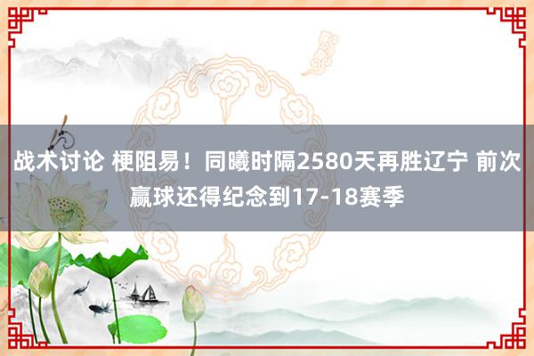 战术讨论 梗阻易！同曦时隔2580天再胜辽宁 前次赢球还得纪念到17-18赛季