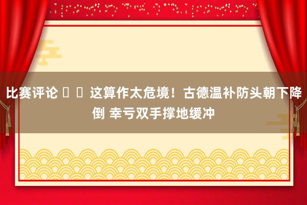 比赛评论 ⚠️这算作太危境！古德温补防头朝下降倒 幸亏双手撑地缓冲