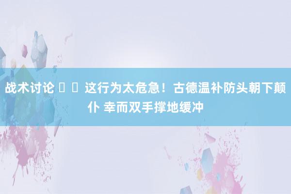 战术讨论 ⚠️这行为太危急！古德温补防头朝下颠仆 幸而双手撑地缓冲