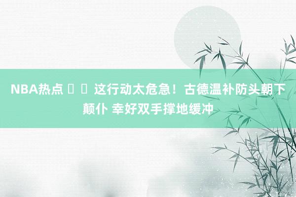 NBA热点 ⚠️这行动太危急！古德温补防头朝下颠仆 幸好双手撑地缓冲