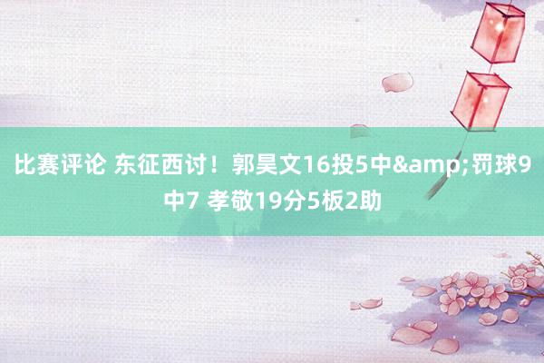 比赛评论 东征西讨！郭昊文16投5中&罚球9中7 孝敬19分5板2助