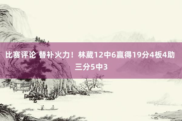 比赛评论 替补火力！林葳12中6赢得19分4板4助 三分5中3