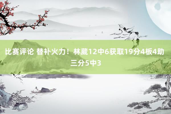 比赛评论 替补火力！林葳12中6获取19分4板4助 三分5中3