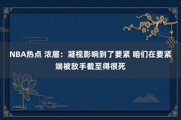 NBA热点 浓眉：凝视影响到了要紧 咱们在要紧端被敌手截至得很死