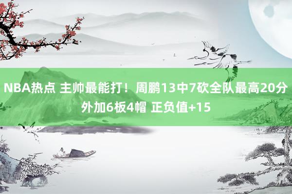 NBA热点 主帅最能打！周鹏13中7砍全队最高20分外加6板4帽 正负值+15