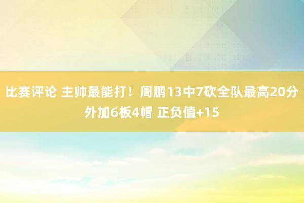 比赛评论 主帅最能打！周鹏13中7砍全队最高20分外加6板4帽 正负值+15