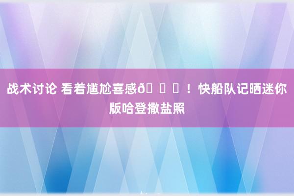 战术讨论 看着尴尬喜感😜！快船队记晒迷你版哈登撒盐照