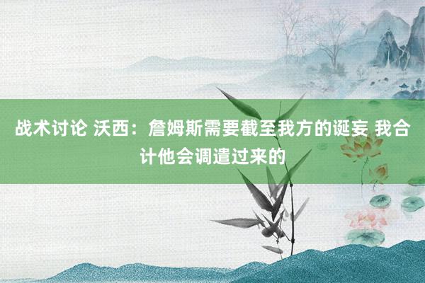 战术讨论 沃西：詹姆斯需要截至我方的诞妄 我合计他会调遣过来的