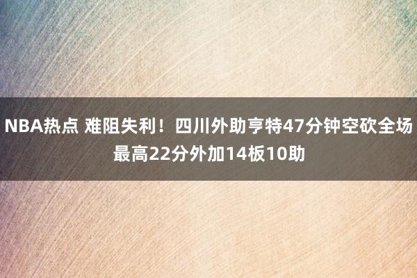 NBA热点 难阻失利！四川外助亨特47分钟空砍全场最高22分外加14板10助