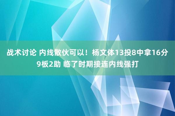 战术讨论 内线散伙可以！杨文体13投8中拿16分9板2助 临了时期接连内线强打