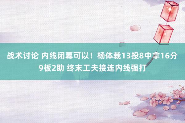 战术讨论 内线闭幕可以！杨体裁13投8中拿16分9板2助 终末工夫接连内线强打