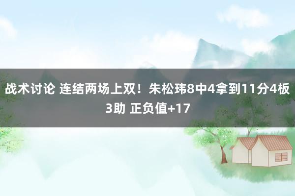 战术讨论 连结两场上双！朱松玮8中4拿到11分4板3助 正负值+17