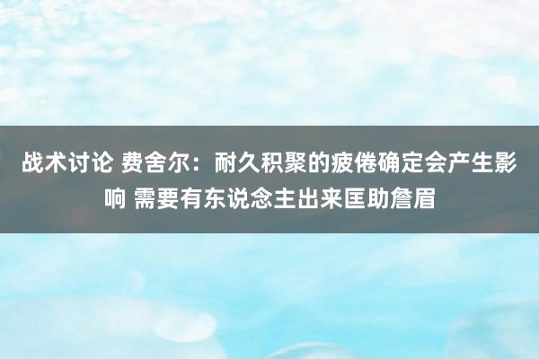 战术讨论 费舍尔：耐久积聚的疲倦确定会产生影响 需要有东说念主出来匡助詹眉