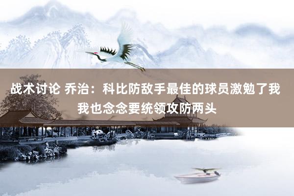 战术讨论 乔治：科比防敌手最佳的球员激勉了我 我也念念要统领攻防两头