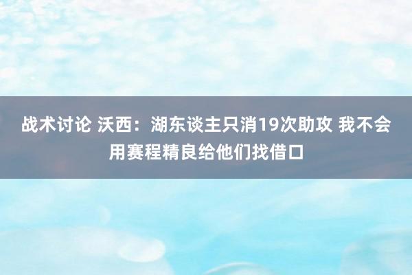 战术讨论 沃西：湖东谈主只消19次助攻 我不会用赛程精良给他们找借口