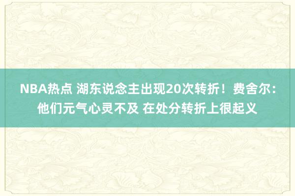 NBA热点 湖东说念主出现20次转折！费舍尔：他们元气心灵不及 在处分转折上很起义