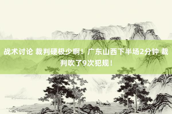 战术讨论 裁判硬极少啊！广东山西下半场2分钟 裁判吹了9次犯规！