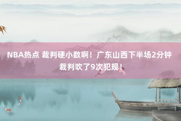 NBA热点 裁判硬小数啊！广东山西下半场2分钟 裁判吹了9次犯规！