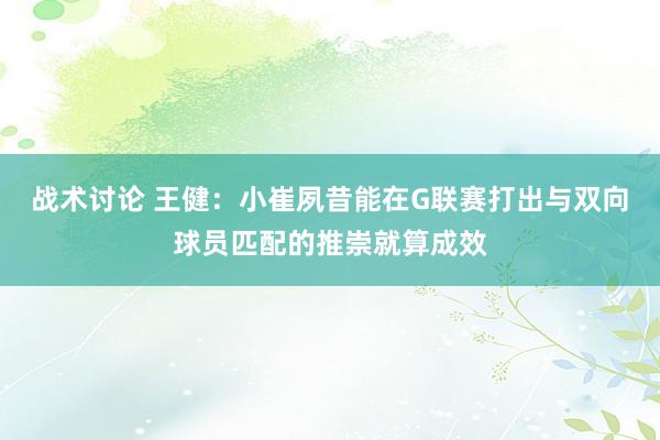 战术讨论 王健：小崔夙昔能在G联赛打出与双向球员匹配的推崇就算成效