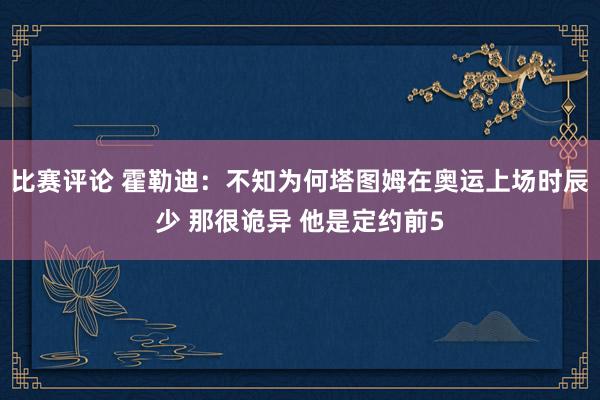 比赛评论 霍勒迪：不知为何塔图姆在奥运上场时辰少 那很诡异 他是定约前5