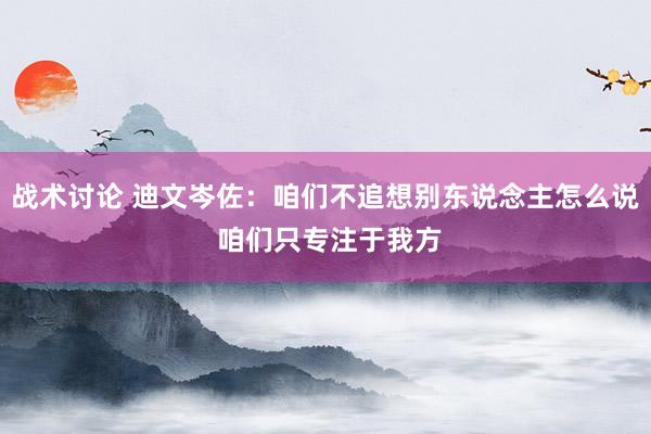 战术讨论 迪文岑佐：咱们不追想别东说念主怎么说 咱们只专注于我方