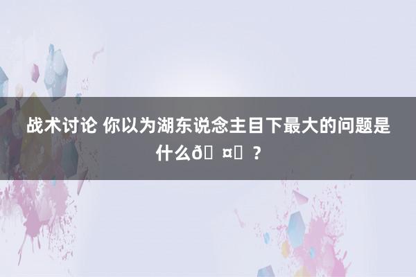 战术讨论 你以为湖东说念主目下最大的问题是什么🤔？