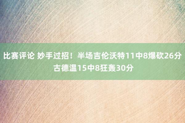 比赛评论 妙手过招！半场吉伦沃特11中8爆砍26分 古德温15中8狂轰30分