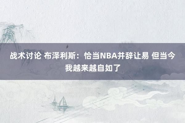 战术讨论 布泽利斯：恰当NBA并辞让易 但当今我越来越自如了