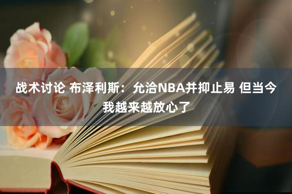 战术讨论 布泽利斯：允洽NBA并抑止易 但当今我越来越放心了