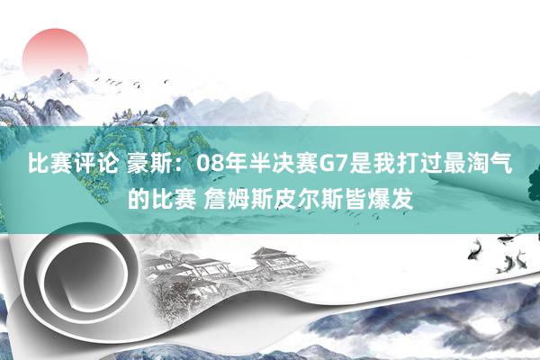 比赛评论 豪斯：08年半决赛G7是我打过最淘气的比赛 詹姆斯皮尔斯皆爆发