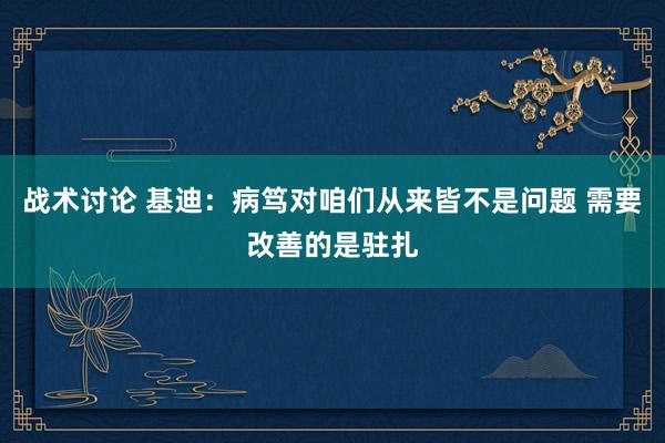 战术讨论 基迪：病笃对咱们从来皆不是问题 需要改善的是驻扎