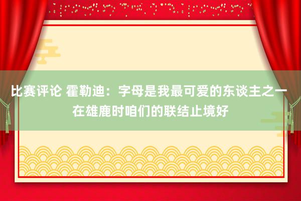 比赛评论 霍勒迪：字母是我最可爱的东谈主之一 在雄鹿时咱们的联结止境好