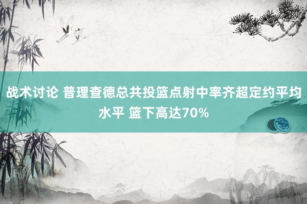 战术讨论 普理查德总共投篮点射中率齐超定约平均水平 篮下高达70%