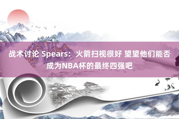 战术讨论 Spears：火箭扫视很好 望望他们能否成为NBA杯的最终四强吧